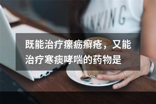 既能治疗瘰疬癣疮，又能治疗寒痰哮喘的药物是