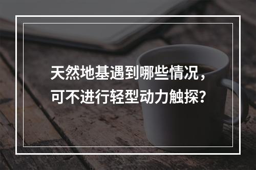 天然地基遇到哪些情况，可不进行轻型动力触探？