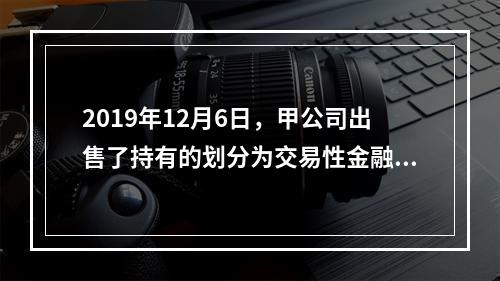 2019年12月6日，甲公司出售了持有的划分为交易性金融资产