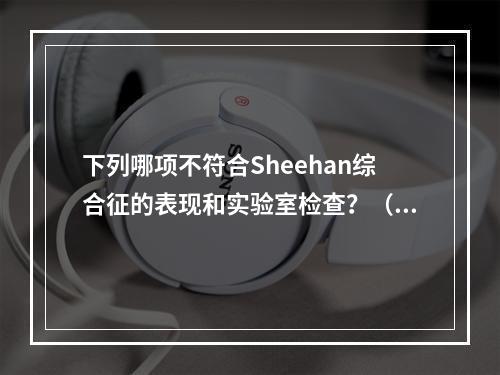 下列哪项不符合Sheehan综合征的表现和实验室检查？（　　