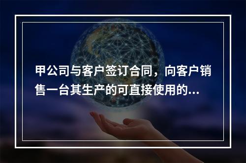 甲公司与客户签订合同，向客户销售一台其生产的可直接使用的医疗