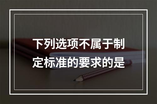 下列选项不属于制定标准的要求的是