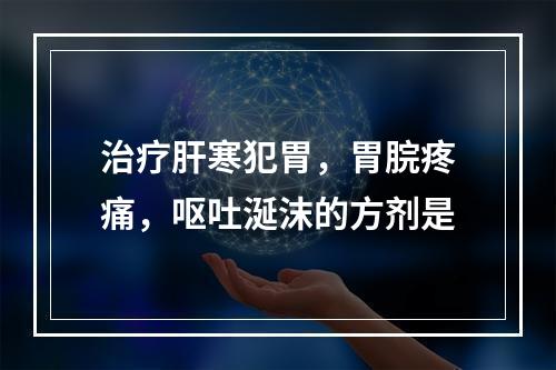 治疗肝寒犯胃，胃脘疼痛，呕吐涎沫的方剂是