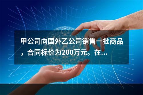 甲公司向国外乙公司销售一批商品，合同标价为200万元。在此之