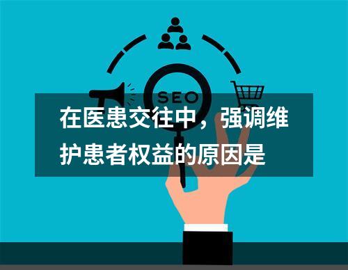 在医患交往中，强调维护患者权益的原因是