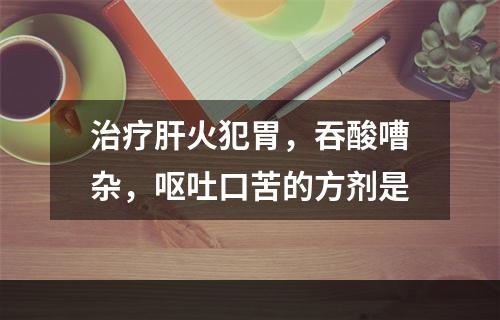 治疗肝火犯胃，吞酸嘈杂，呕吐口苦的方剂是