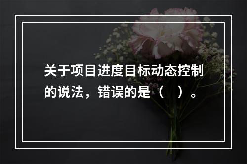 关于项目进度目标动态控制的说法，错误的是（　）。