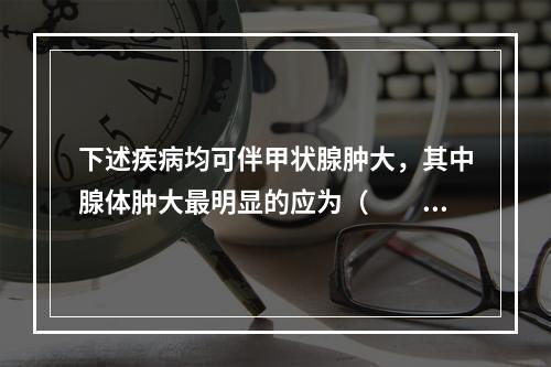 下述疾病均可伴甲状腺肿大，其中腺体肿大最明显的应为（　　）。