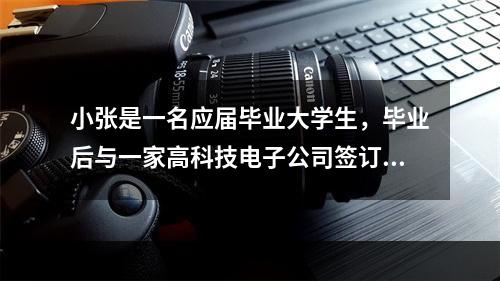 小张是一名应届毕业大学生，毕业后与一家高科技电子公司签订了为