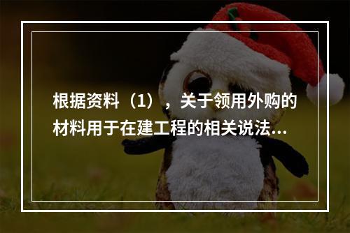 根据资料（1），关于领用外购的材料用于在建工程的相关说法中，