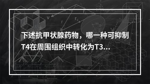 下述抗甲状腺药物，哪一种可抑制T4在周围组织中转化为T3？（