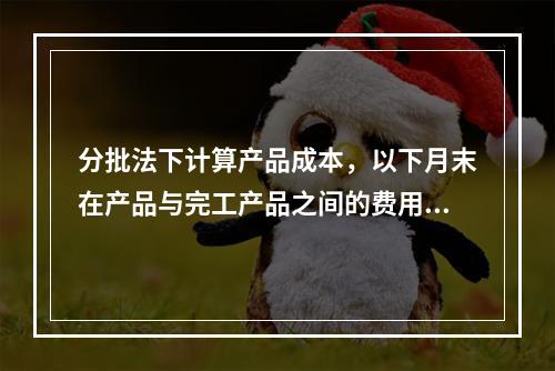 分批法下计算产品成本，以下月末在产品与完工产品之间的费用分配