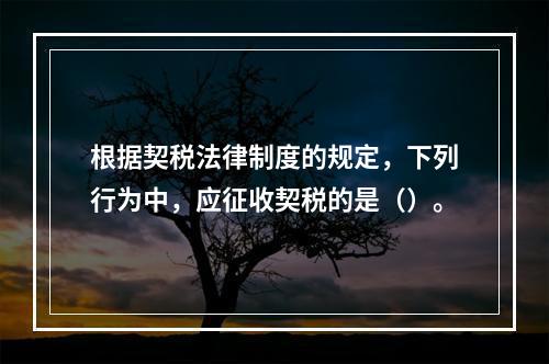 根据契税法律制度的规定，下列行为中，应征收契税的是（）。