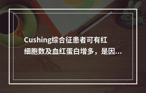 Cushing综合征患者可有红细胞数及血红蛋白增多，是因为（