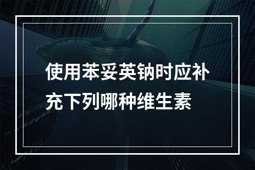 使用苯妥英钠时应补充下列哪种维生素