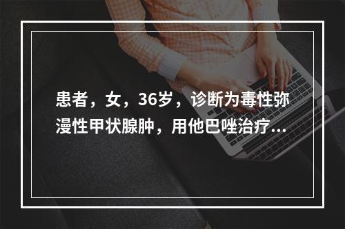 患者，女，36岁，诊断为毒性弥漫性甲状腺肿，用他巴唑治疗3个