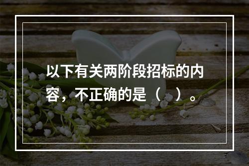 以下有关两阶段招标的内容，不正确的是（　）。