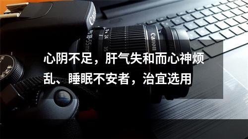 心阴不足，肝气失和而心神烦乱、睡眠不安者，治宜选用