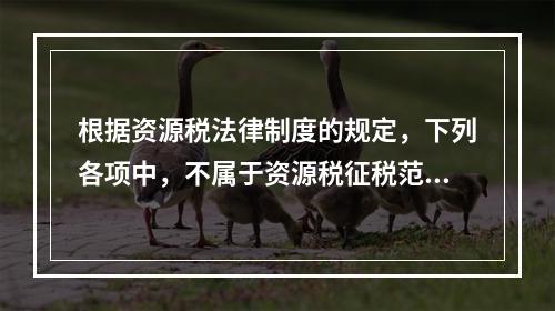 根据资源税法律制度的规定，下列各项中，不属于资源税征税范围的