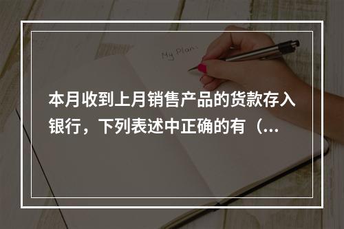 本月收到上月销售产品的货款存入银行，下列表述中正确的有（ ）