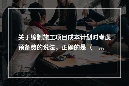 关于编制施工项目成本计划时考虑预备费的说法，正确的是（　）。