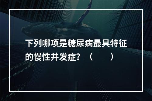 下列哪项是糖尿病最具特征的慢性并发症？（　　）