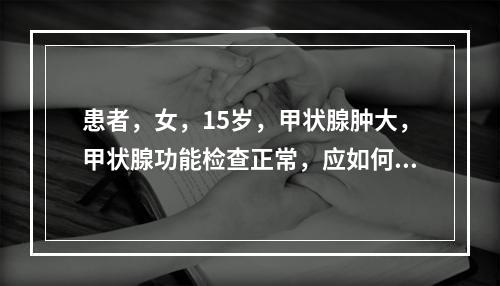 患者，女，15岁，甲状腺肿大，甲状腺功能检查正常，应如何治疗