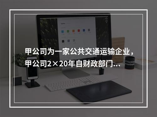 甲公司为一家公共交通运输企业，甲公司2×20年自财政部门取得