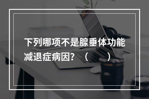 下列哪项不是腺垂体功能减退症病因？（　　）