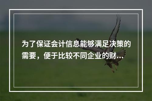 为了保证会计信息能够满足决策的需要，便于比较不同企业的财务状