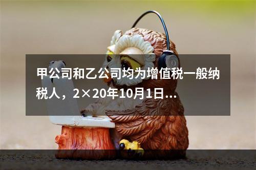 甲公司和乙公司均为增值税一般纳税人，2×20年10月1日，甲