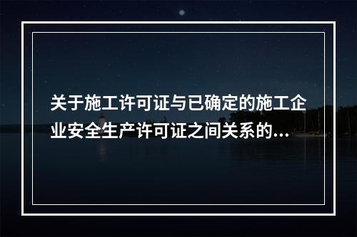 关于施工许可证与已确定的施工企业安全生产许可证之间关系的说法