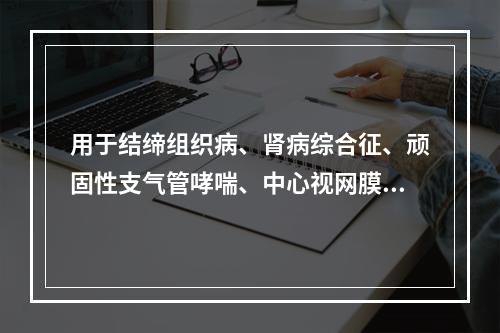 用于结缔组织病、肾病综合征、顽固性支气管哮喘、中心视网膜炎、