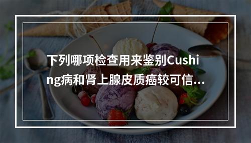 下列哪项检查用来鉴别Cushing病和肾上腺皮质癌较可信？（