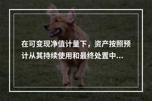 在可变现净值计量下，资产按照预计从其持续使用和最终处置中所产