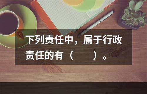 下列责任中，属于行政责任的有（　　）。