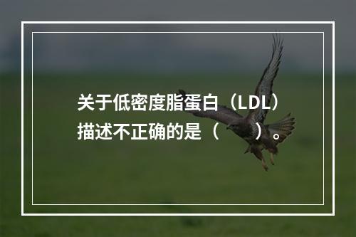 关于低密度脂蛋白（LDL）描述不正确的是（　　）。