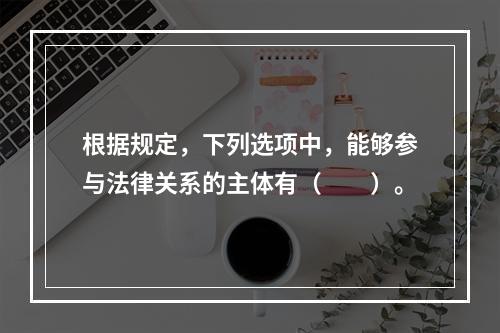 根据规定，下列选项中，能够参与法律关系的主体有（　　）。