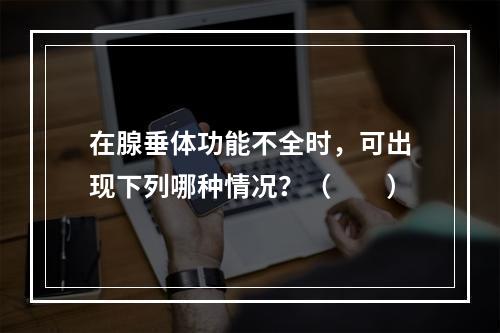 在腺垂体功能不全时，可出现下列哪种情况？（　　）