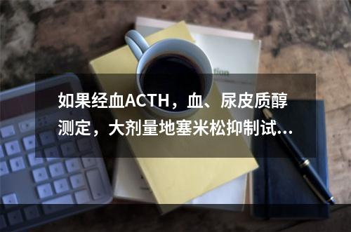 如果经血ACTH，血、尿皮质醇测定，大剂量地塞米松抑制试验，