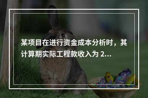 某项目在进行资金成本分析时，其计算期实际工程款收入为 220