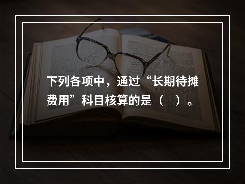 下列各项中，通过“长期待摊费用”科目核算的是（　）。