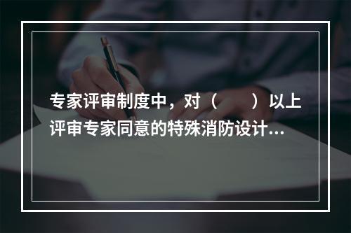 专家评审制度中，对（  ）以上评审专家同意的特殊消防设计文件