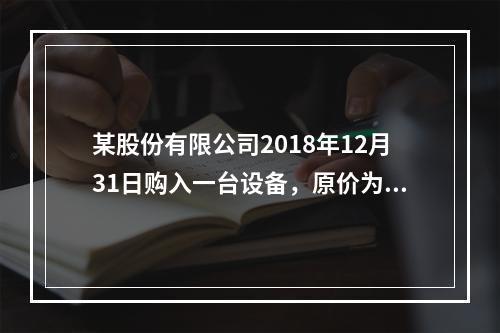 某股份有限公司2018年12月31日购入一台设备，原价为30