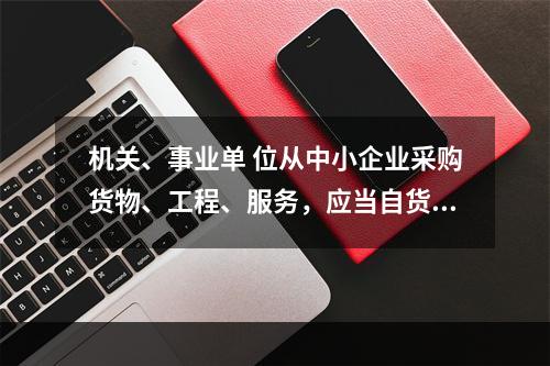 机关、事业单 位从中小企业采购货物、工程、服务，应当自货物、