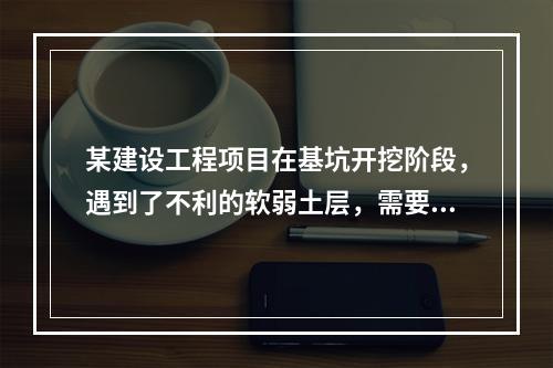 某建设工程项目在基坑开挖阶段，遇到了不利的软弱土层，需要进行