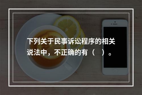 下列关于民事诉讼程序的相关说法中，不正确的有（　）。