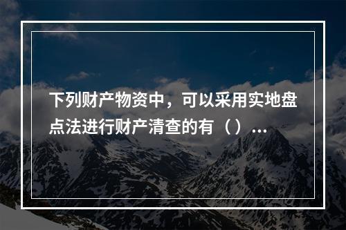 下列财产物资中，可以采用实地盘点法进行财产清查的有（ ）。