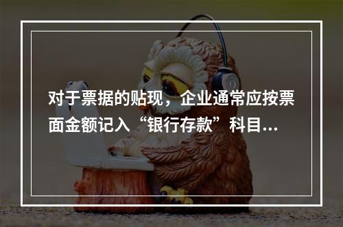 对于票据的贴现，企业通常应按票面金额记入“银行存款”科目。（