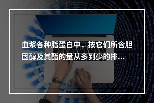 血浆各种脂蛋白中，按它们所含胆固醇及其酯的量从多到少的排列顺